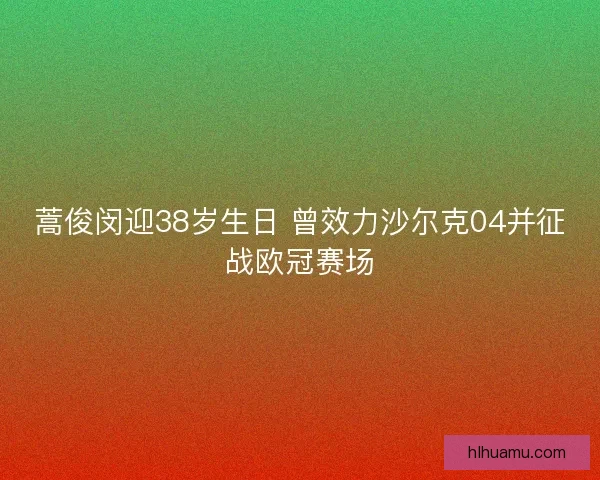 蒿俊闵迎38岁生日 曾效力沙尔克04并征战欧冠赛场