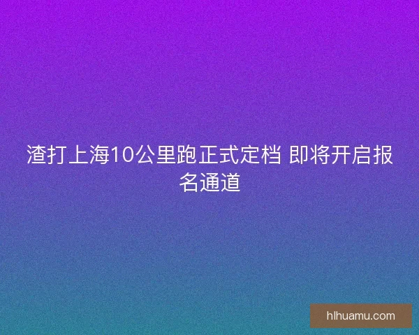 渣打上海10公里跑正式定档 即将开启报名通道