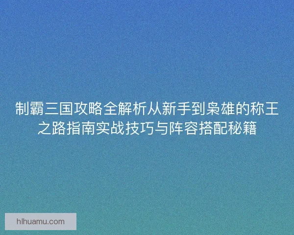 制霸三国攻略全解析从新手到枭雄的称王之路指南实战技巧与阵容搭配秘籍