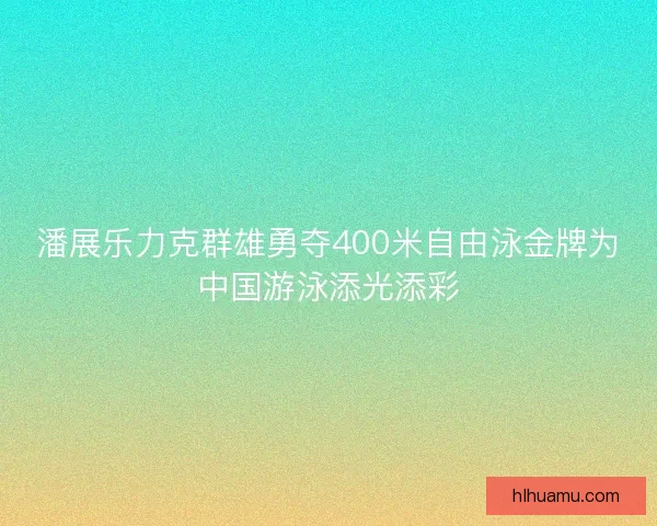 潘展乐力克群雄勇夺400米自由泳金牌为中国游泳添光添彩
