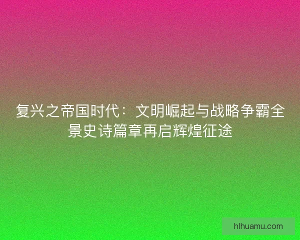 复兴之帝国时代：文明崛起与战略争霸全景史诗篇章再启辉煌征途