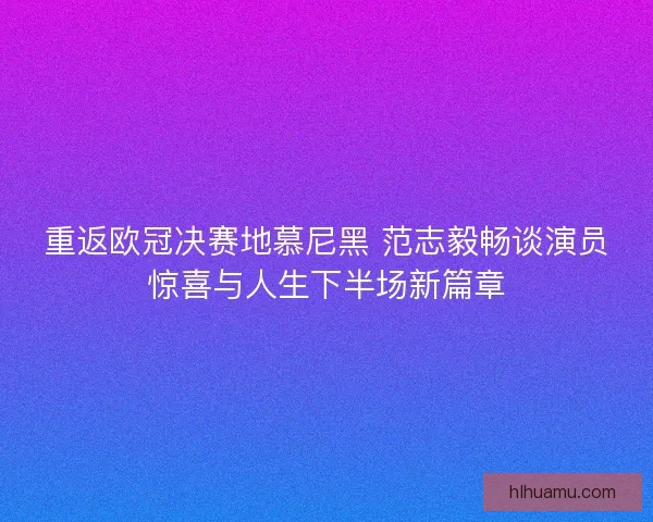 重返欧冠决赛地慕尼黑 范志毅畅谈演员惊喜与人生下半场新篇章