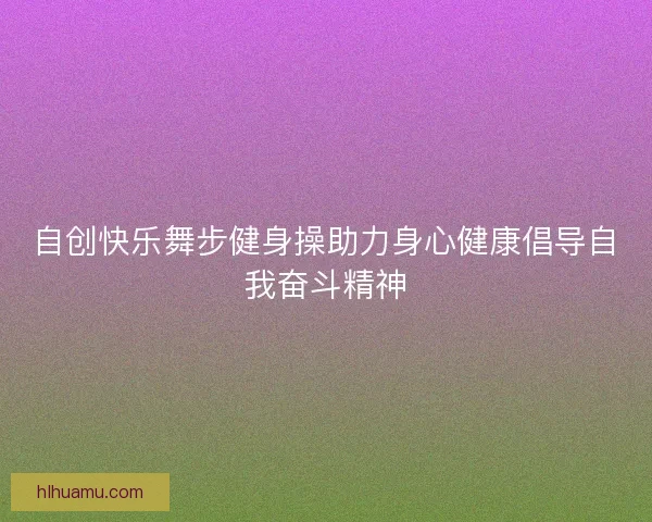自创快乐舞步健身操助力身心健康倡导自我奋斗精神