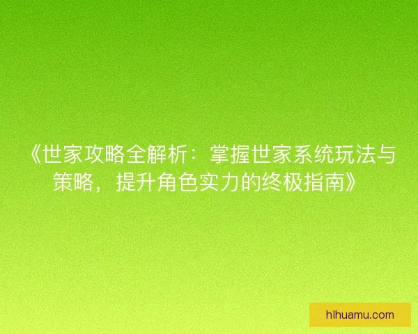 《世家攻略全解析：掌握世家系统玩法与策略，提升角色实力的终极指南》